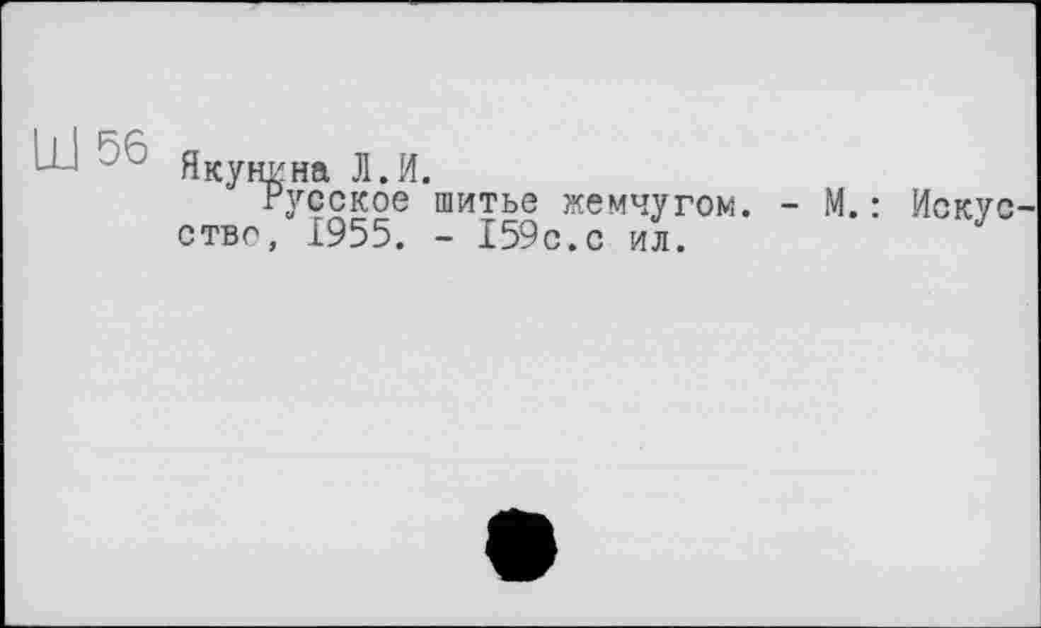 ﻿Ш 56
Якунина Л.И.
Русское шитье жемчугом. -ство, 195 5. - 159с.с ил.
М.: Искус-